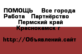 ПОМОЩЬ  - Все города Работа » Партнёрство   . Пермский край,Краснокамск г.